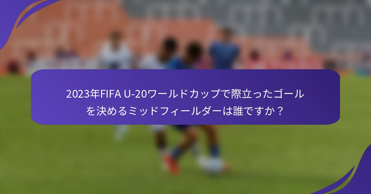 2023年FIFA U-20ワールドカップで際立ったゴールを決めるミッドフィールダーは誰ですか？