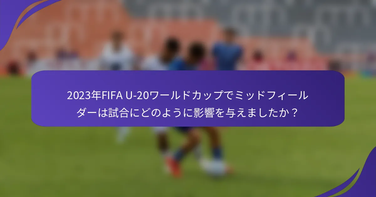2023年FIFA U-20ワールドカップでミッドフィールダーは試合にどのように影響を与えましたか？