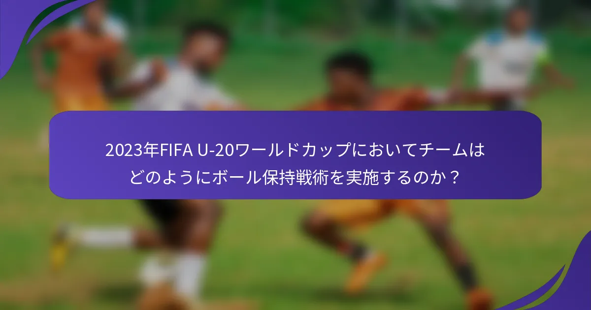 2023年FIFA U-20ワールドカップにおいてチームはどのようにボール保持戦術を実施するのか？