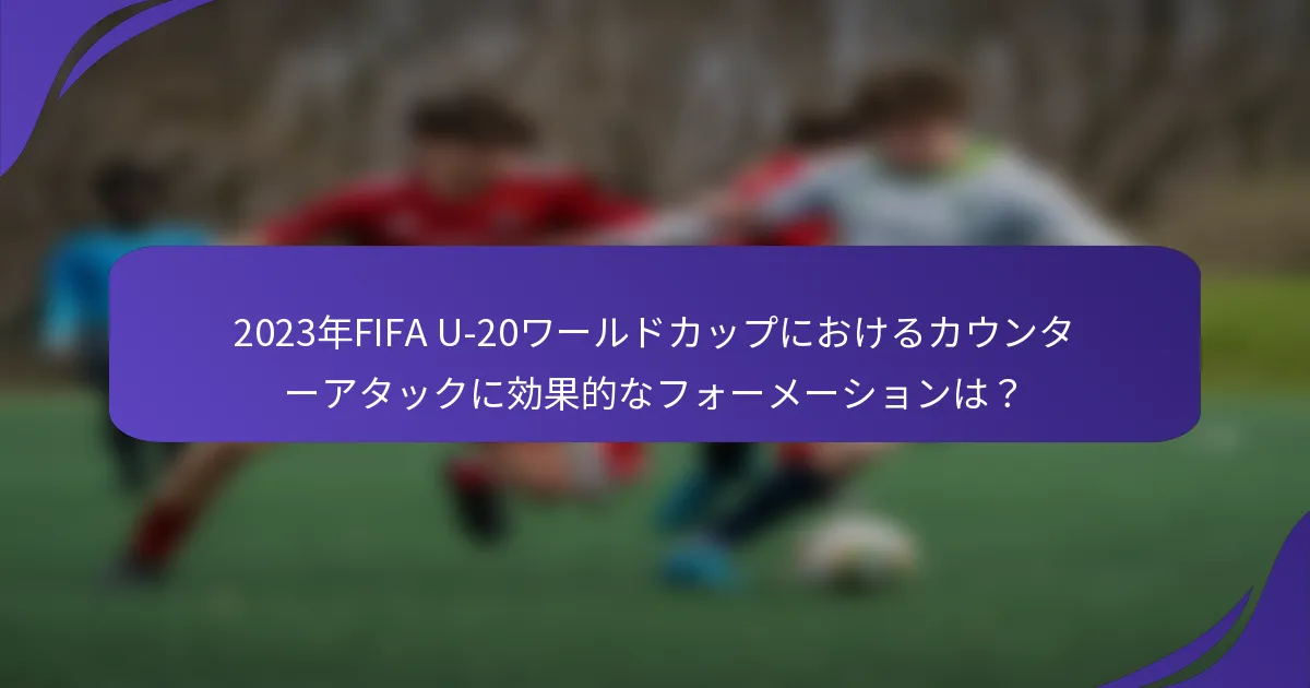2023年FIFA U-20ワールドカップにおけるカウンターアタックに効果的なフォーメーションは？