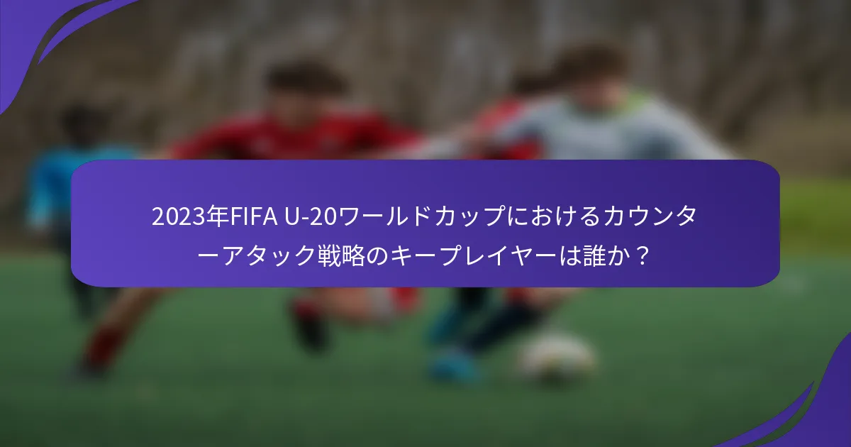 2023年FIFA U-20ワールドカップにおけるカウンターアタック戦略のキープレイヤーは誰か？