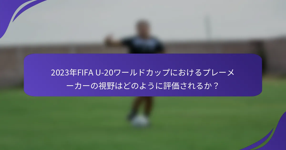2023年FIFA U-20ワールドカップにおけるプレーメーカーの視野はどのように評価されるか？