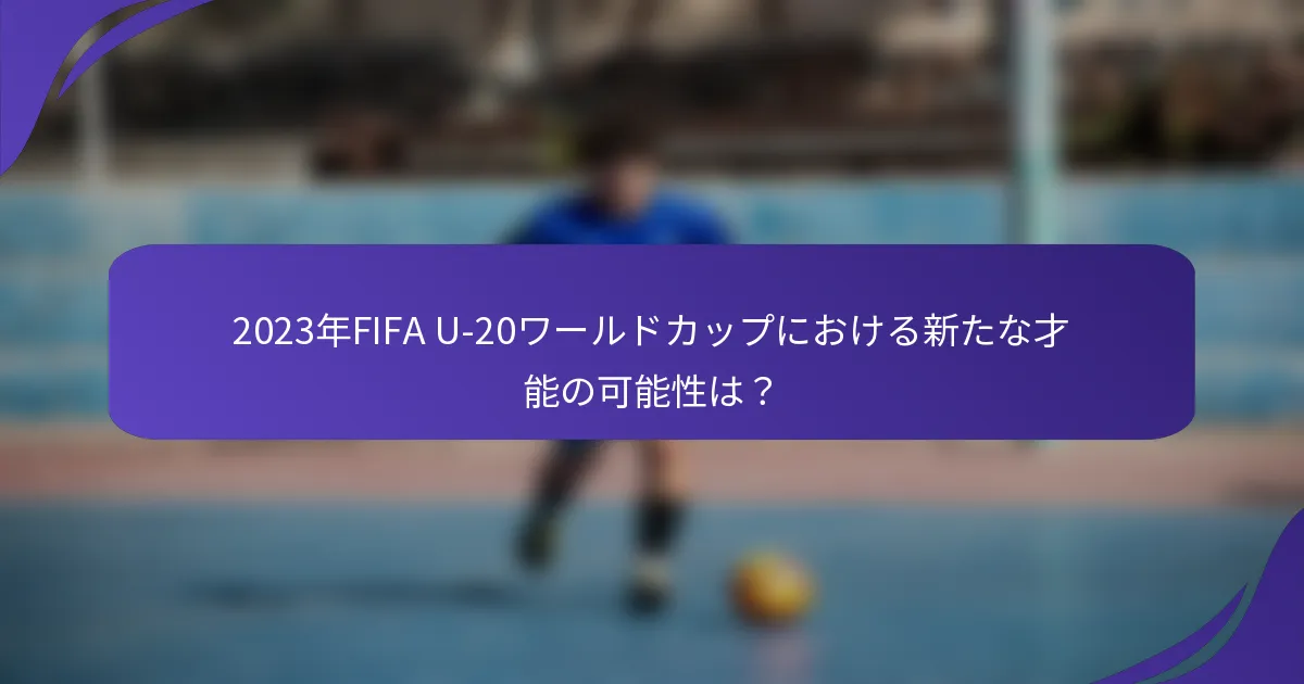2023年FIFA U-20ワールドカップにおける新たな才能の可能性は？
