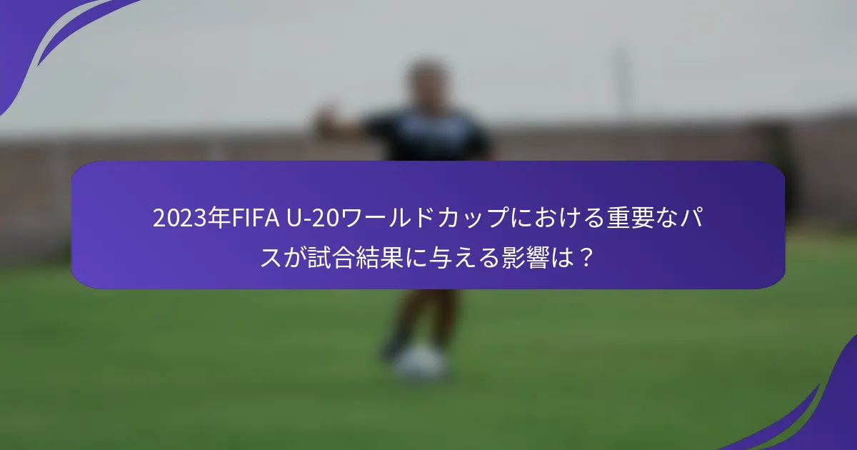 2023年FIFA U-20ワールドカップにおける重要なパスが試合結果に与える影響は？