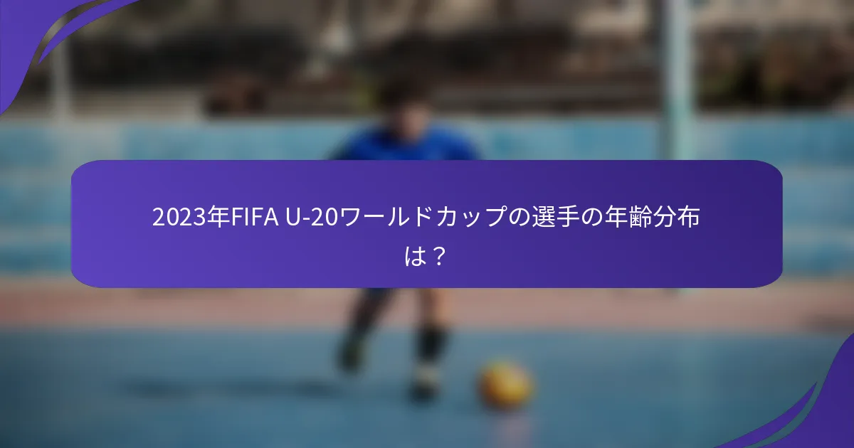 2023年FIFA U-20ワールドカップの選手の年齢分布は？