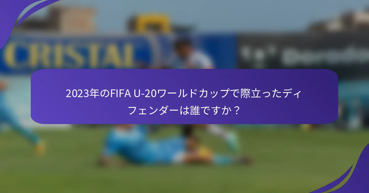 2023年のFIFA U-20ワールドカップで際立ったディフェンダーは誰ですか？