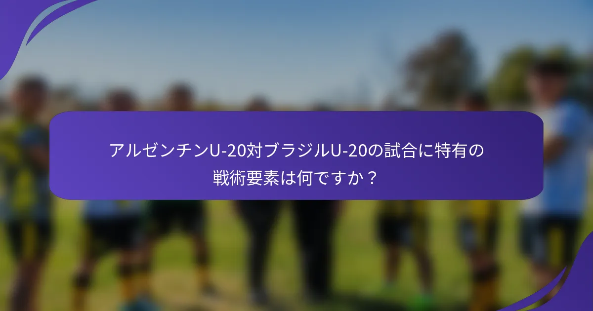 アルゼンチンU-20対ブラジルU-20の試合に特有の戦術要素は何ですか？