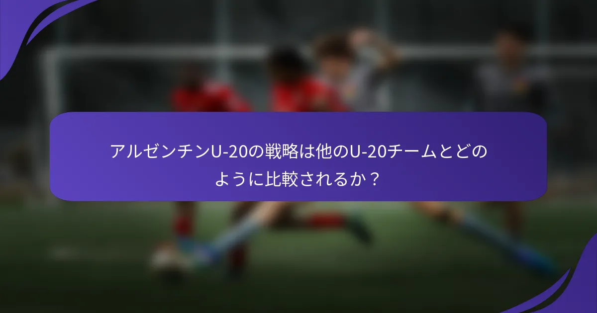 アルゼンチンU-20の戦略は他のU-20チームとどのように比較されるか？
