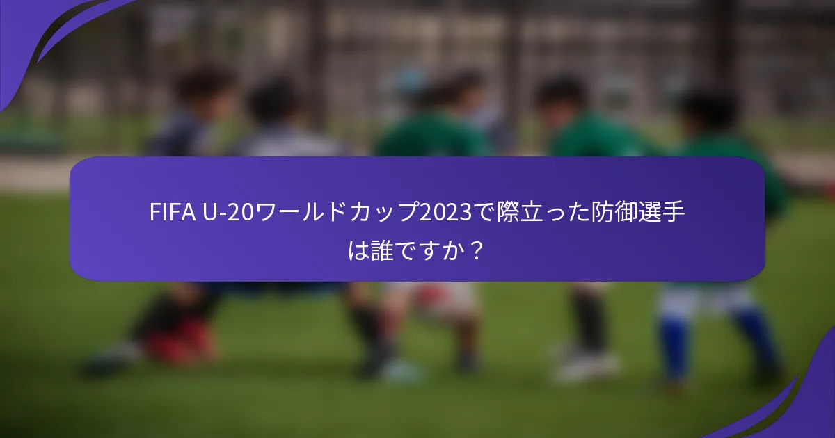 FIFA U-20ワールドカップ2023で際立った防御選手は誰ですか？