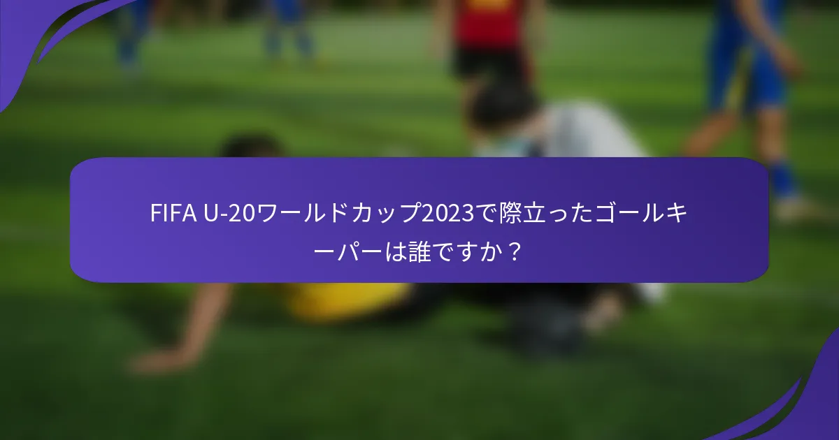 FIFA U-20ワールドカップ2023で際立ったゴールキーパーは誰ですか？