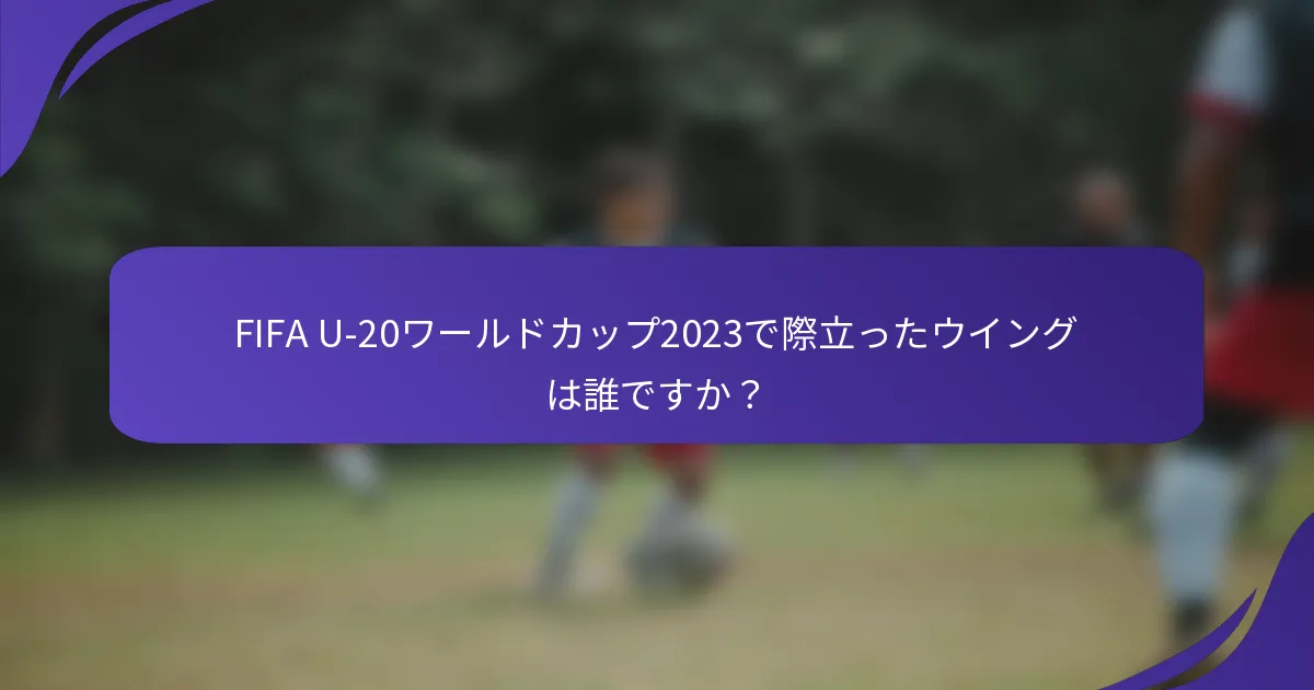 FIFA U-20ワールドカップ2023で際立ったウイングは誰ですか？