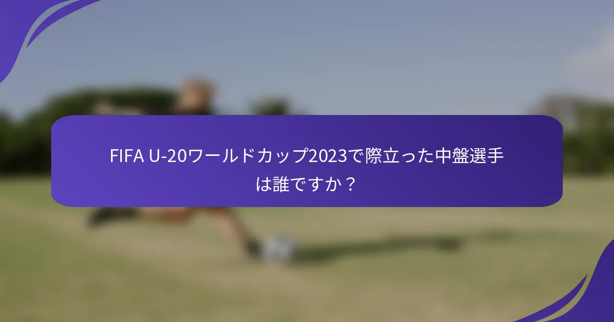 FIFA U-20ワールドカップ2023で際立った中盤選手は誰ですか？
