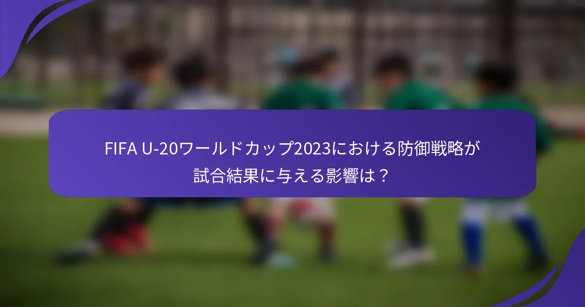 FIFA U-20ワールドカップ2023における防御戦略が試合結果に与える影響は？