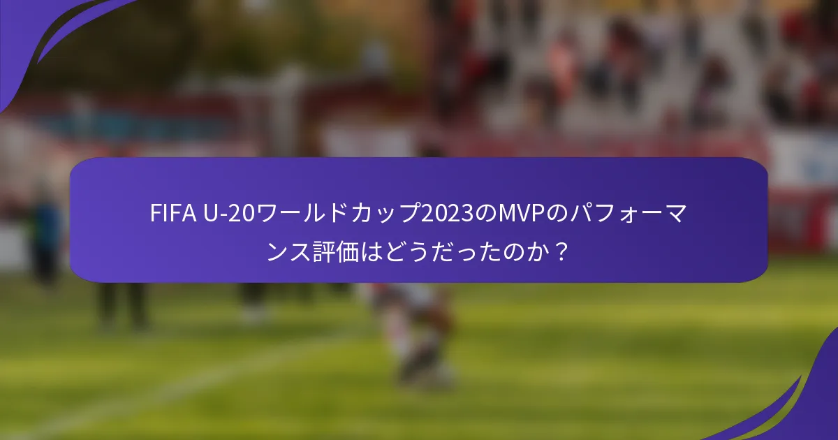 FIFA U-20ワールドカップ2023のMVPのパフォーマンス評価はどうだったのか？