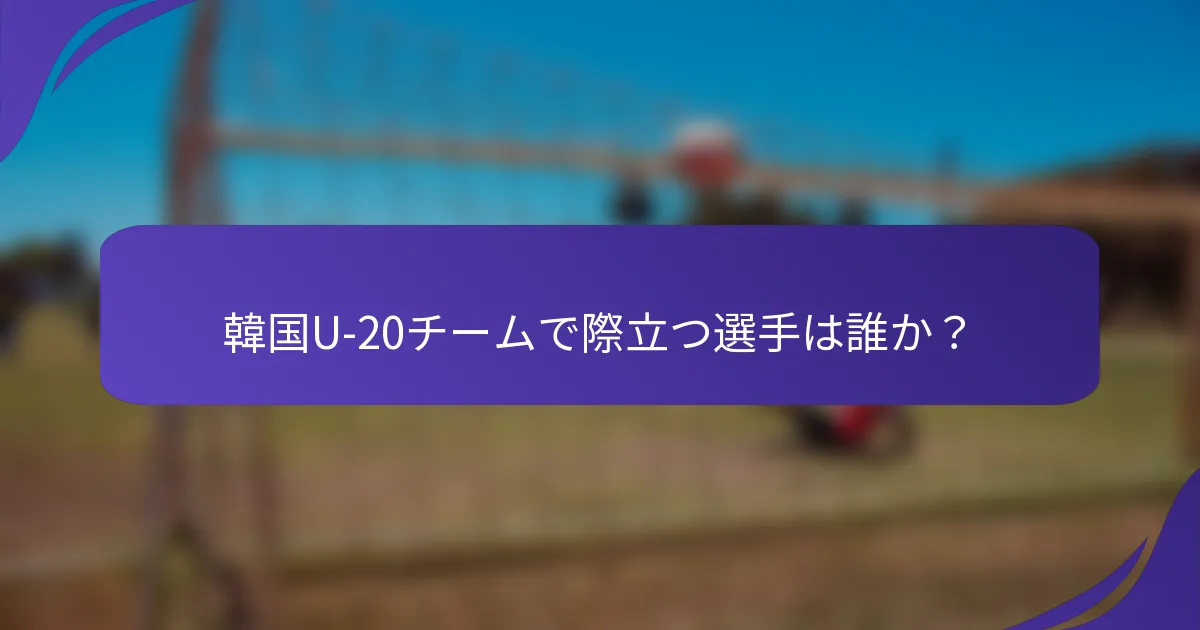 韓国U-20チームで際立つ選手は誰か？