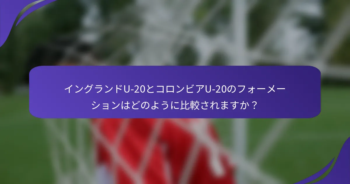 イングランドU-20とコロンビアU-20のフォーメーションはどのように比較されますか?