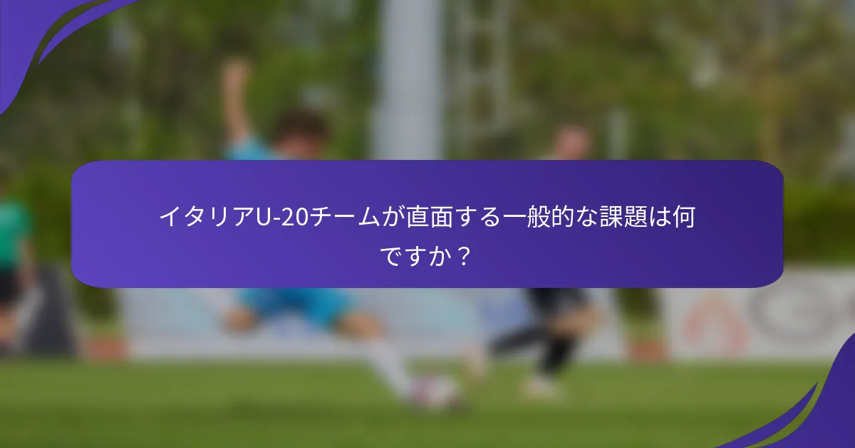イタリアU-20チームが直面する一般的な課題は何ですか？