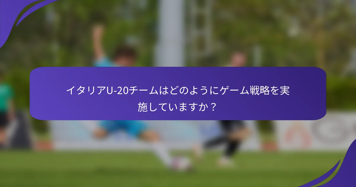 イタリアU-20チームはどのようにゲーム戦略を実施していますか？