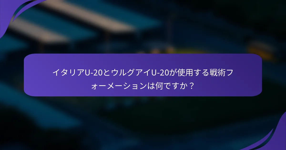 イタリアU-20とウルグアイU-20が使用する戦術フォーメーションは何ですか？