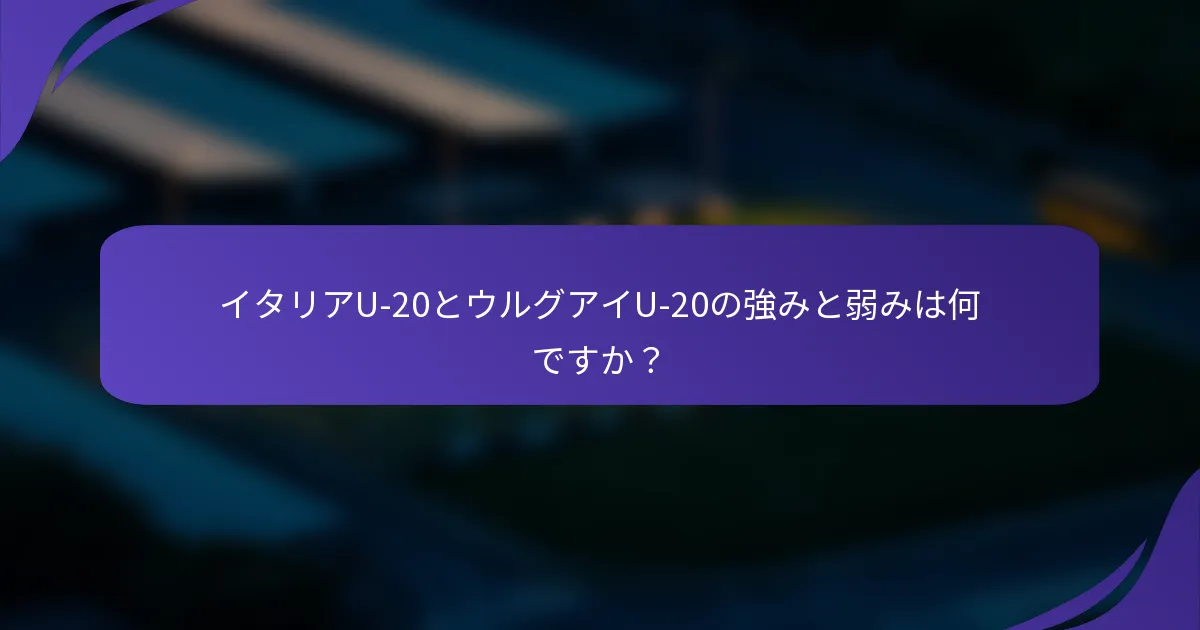 イタリアU-20とウルグアイU-20の強みと弱みは何ですか？