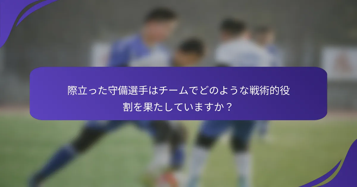 際立った守備選手はチームでどのような戦術的役割を果たしていますか？
