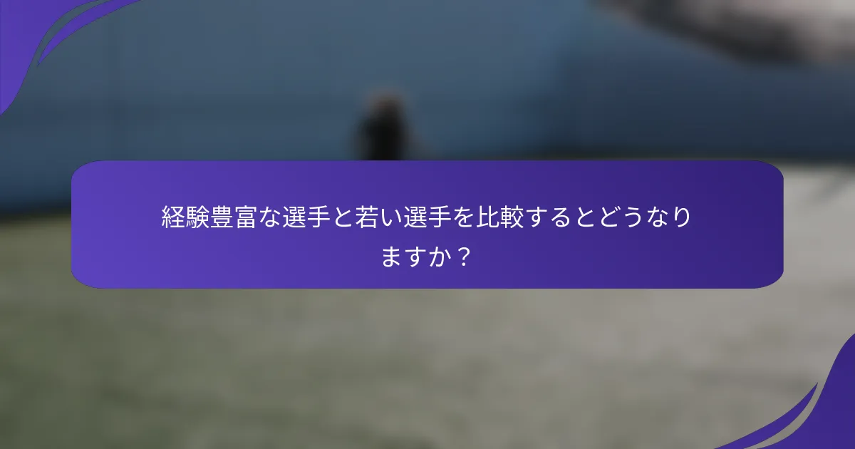 経験豊富な選手と若い選手を比較するとどうなりますか？