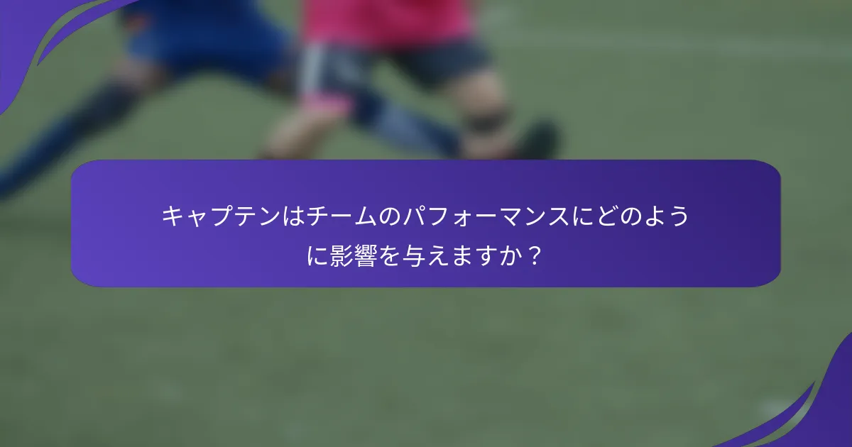 キャプテンはチームのパフォーマンスにどのように影響を与えますか？