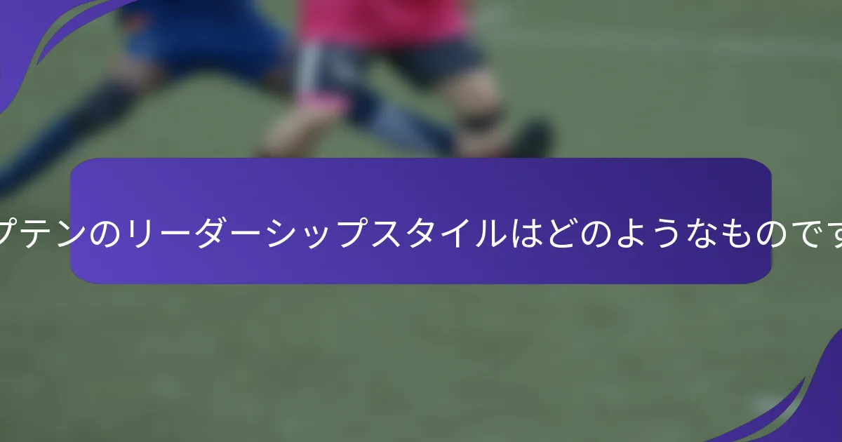 キャプテンのリーダーシップスタイルはどのようなものですか？