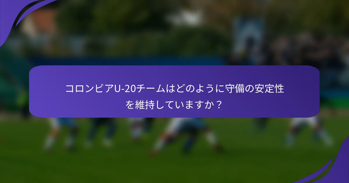 コロンビアU-20チームはどのように守備の安定性を維持していますか？