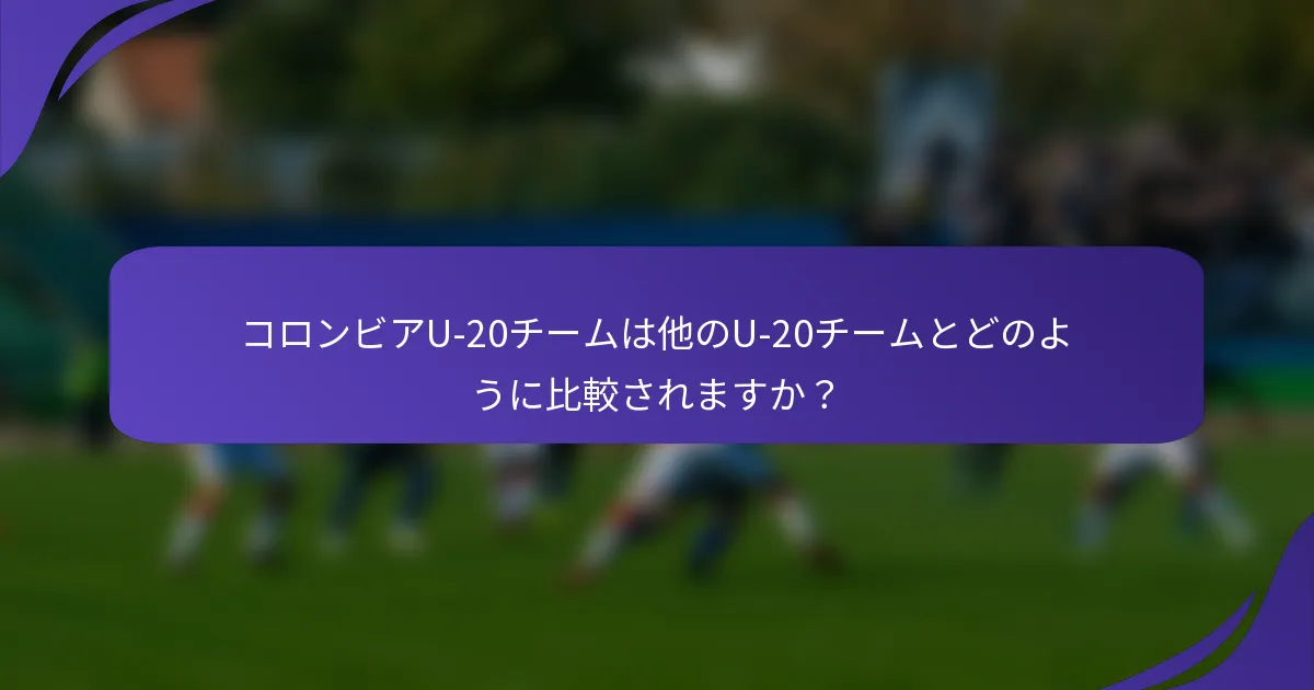 コロンビアU-20チームは他のU-20チームとどのように比較されますか？