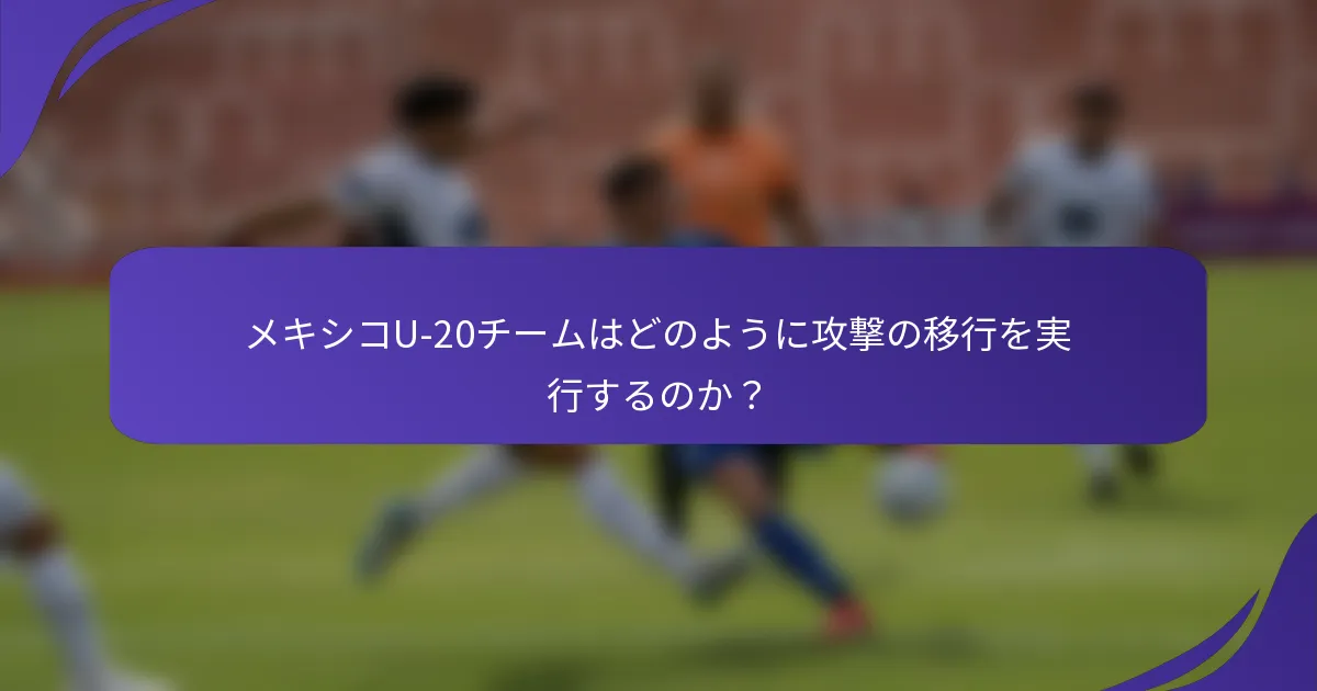 メキシコU-20チームはどのように攻撃の移行を実行するのか?