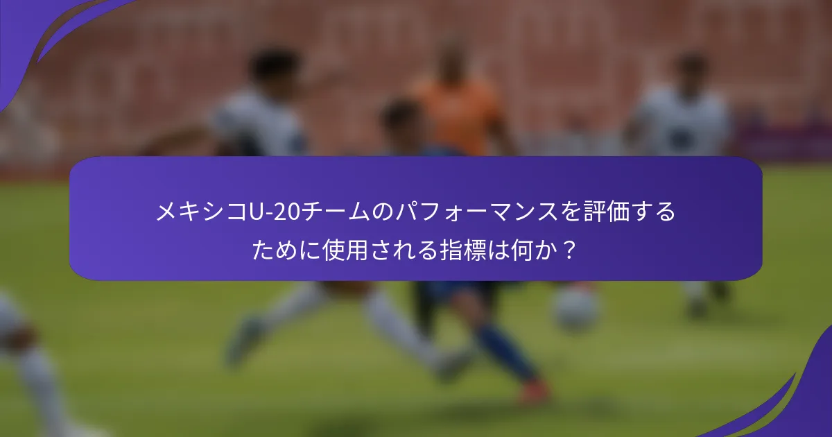 メキシコU-20チームのパフォーマンスを評価するために使用される指標は何か?