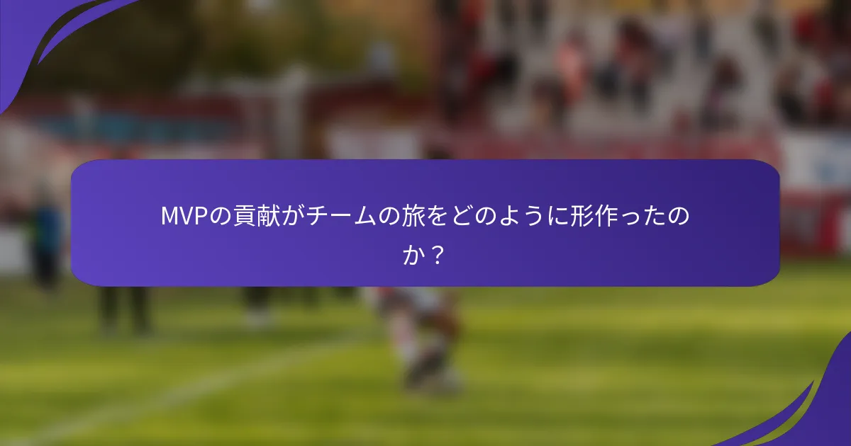 MVPの貢献がチームの旅をどのように形作ったのか？