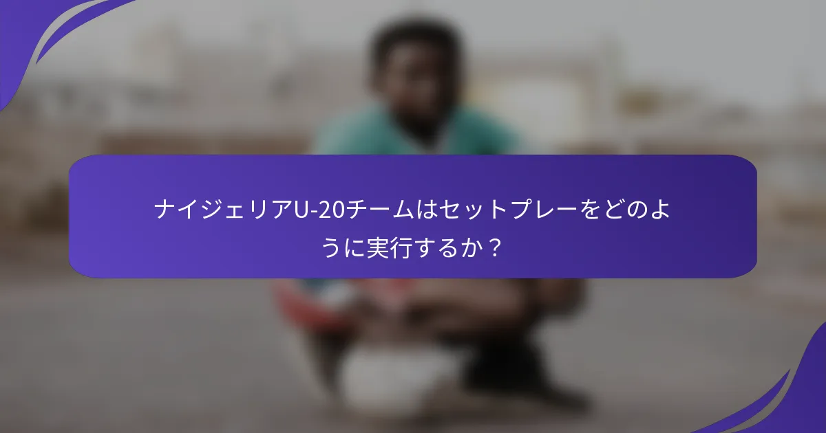 ナイジェリアU-20チームはセットプレーをどのように実行するか？