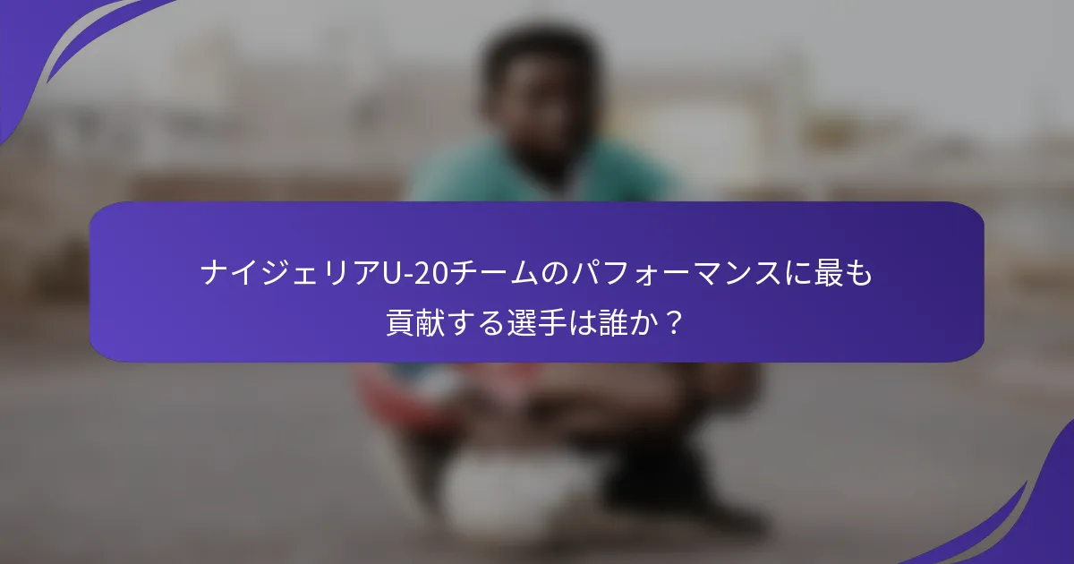 ナイジェリアU-20チームのパフォーマンスに最も貢献する選手は誰か？