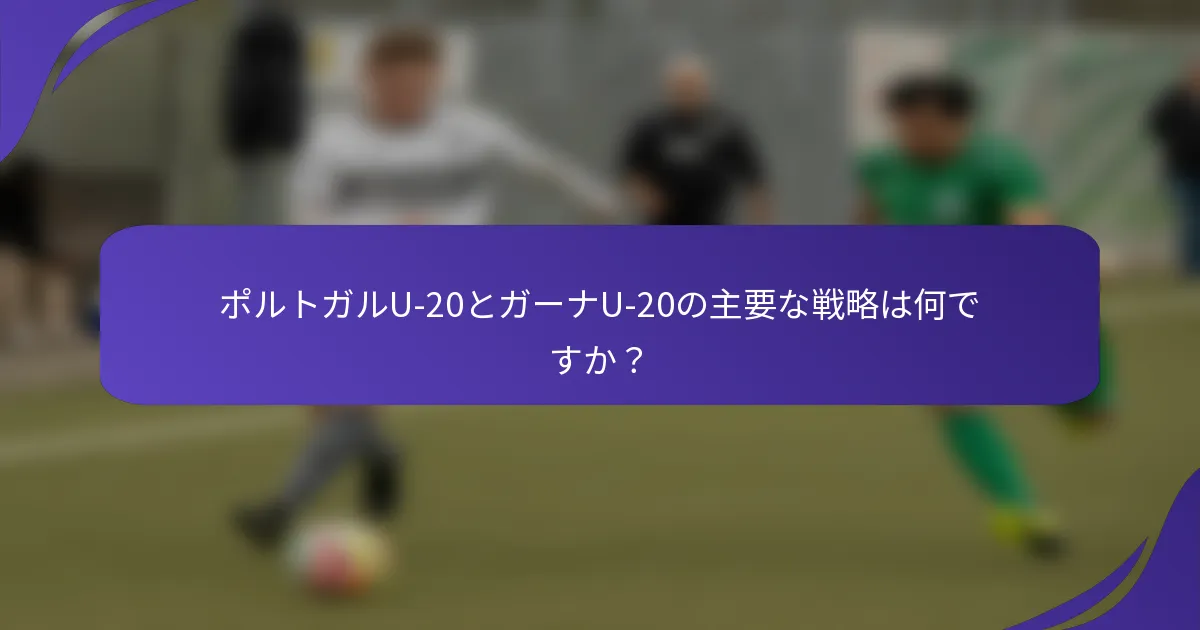 ポルトガルU-20とガーナU-20の主要な戦略は何ですか？