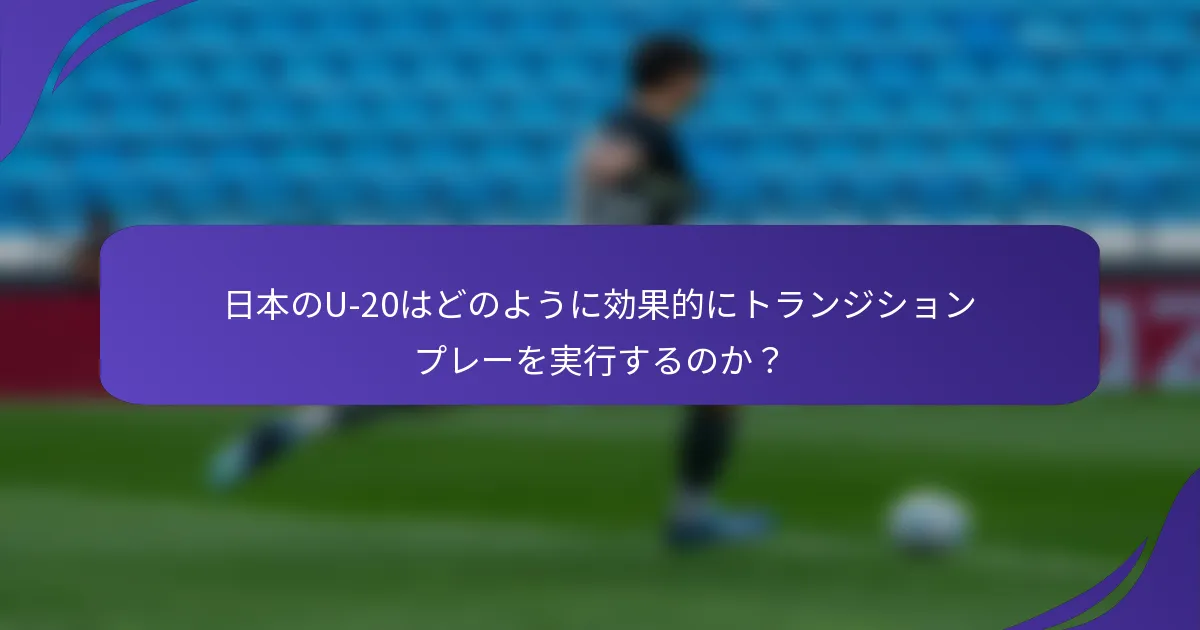 日本のU-20はどのように効果的にトランジションプレーを実行するのか？