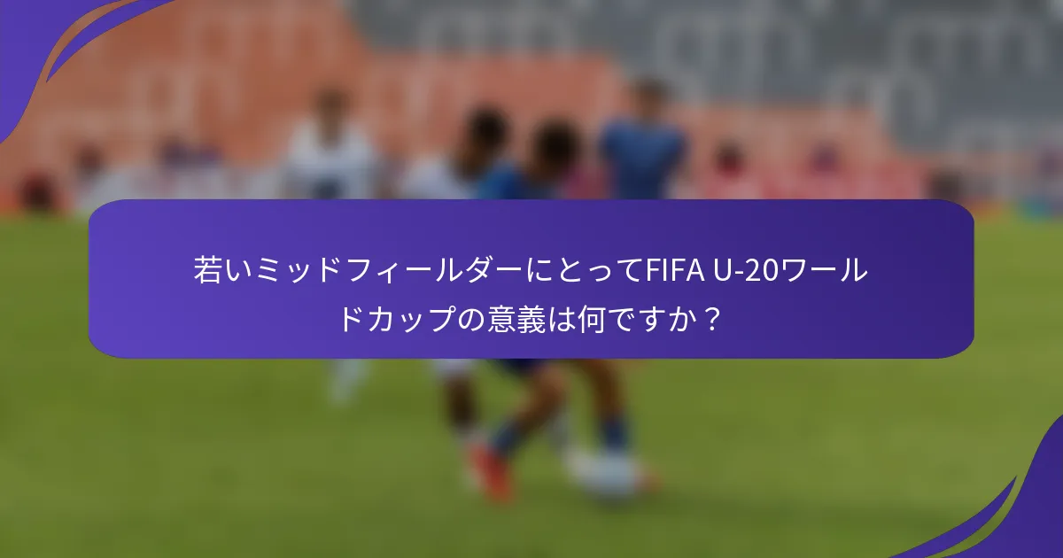 若いミッドフィールダーにとってFIFA U-20ワールドカップの意義は何ですか？