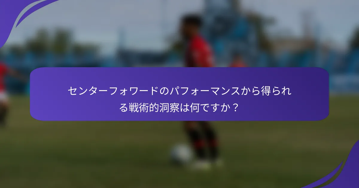センターフォワードのパフォーマンスから得られる戦術的洞察は何ですか？