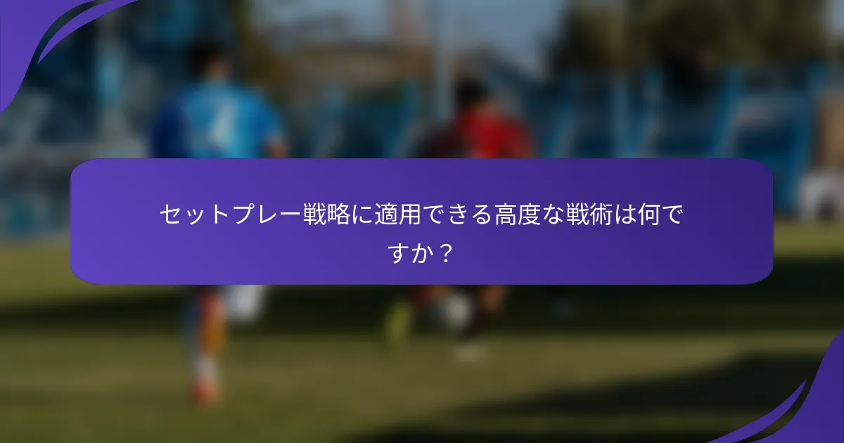セットプレー戦略に適用できる高度な戦術は何ですか？