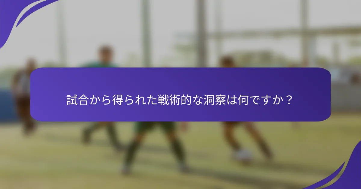 試合から得られた戦術的な洞察は何ですか？