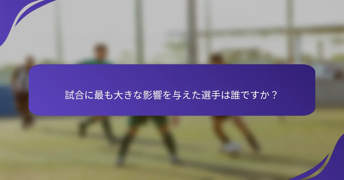試合に最も大きな影響を与えた選手は誰ですか？