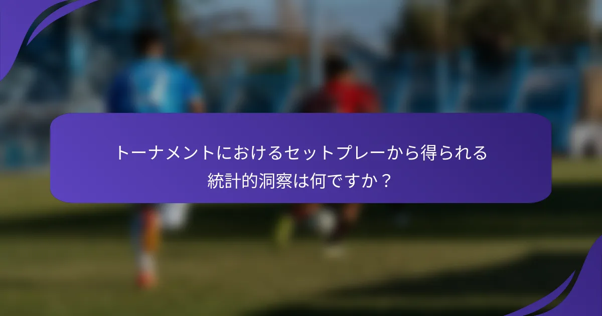 トーナメントにおけるセットプレーから得られる統計的洞察は何ですか？