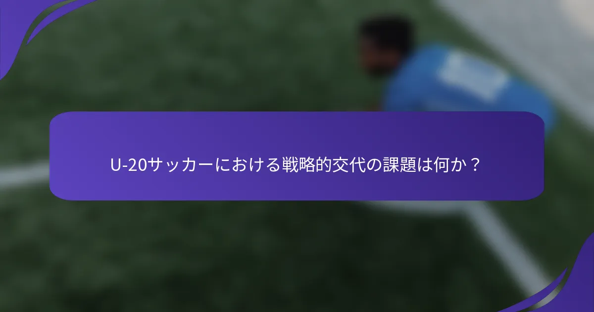 U-20サッカーにおける戦略的交代の課題は何か？