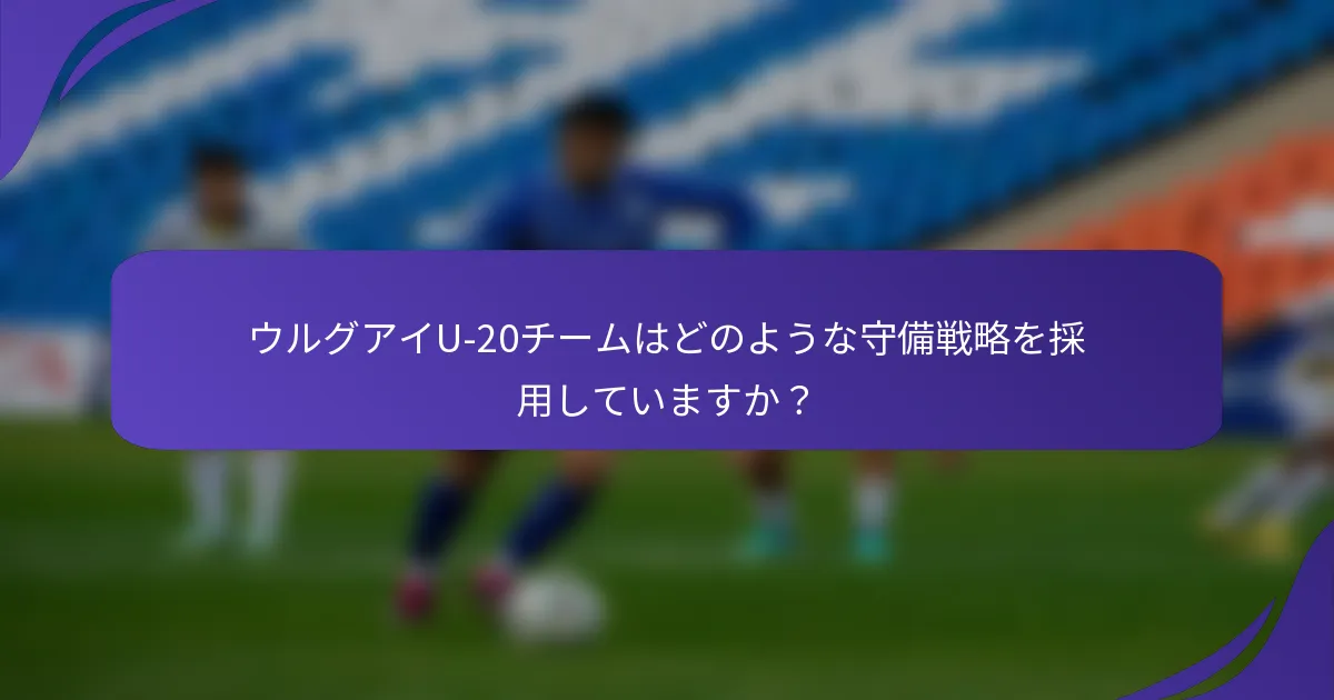 ウルグアイU-20チームはどのような守備戦略を採用していますか？