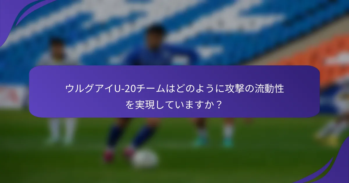 ウルグアイU-20チームはどのように攻撃の流動性を実現していますか？