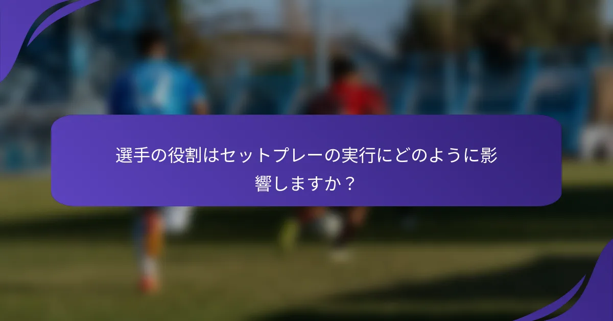 選手の役割はセットプレーの実行にどのように影響しますか？