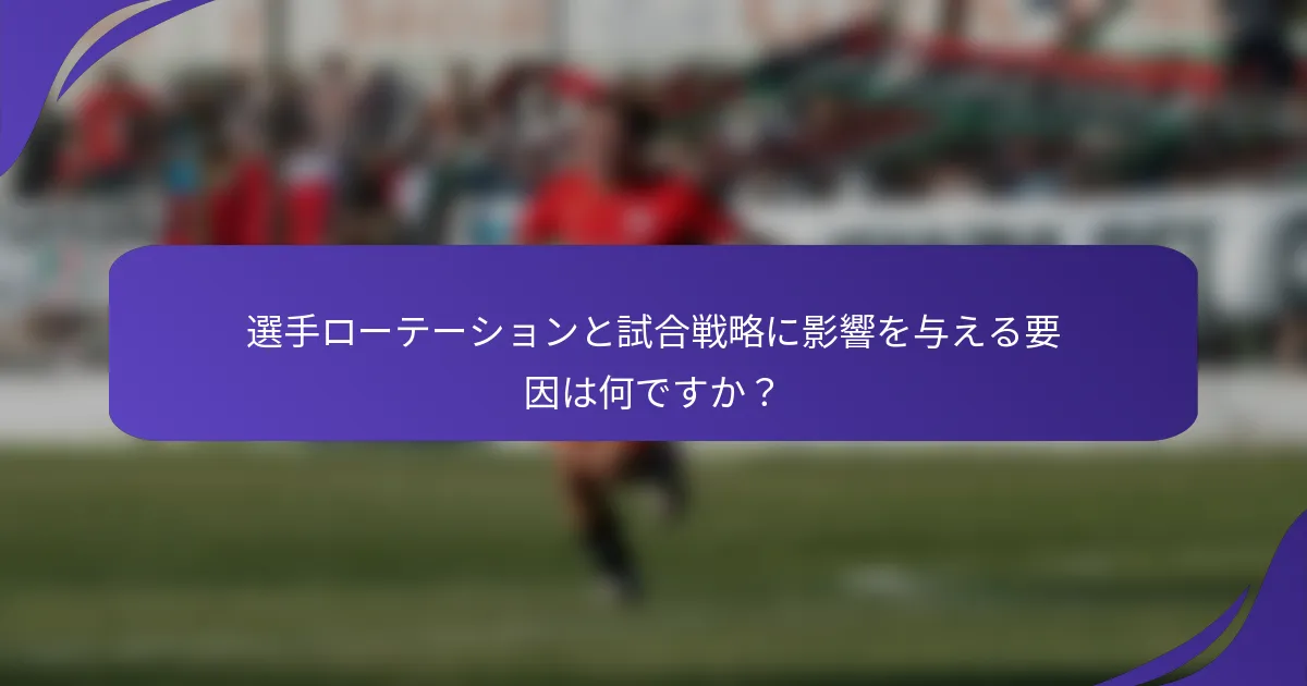 選手ローテーションと試合戦略に影響を与える要因は何ですか？