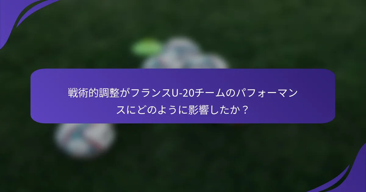 戦術的調整がフランスU-20チームのパフォーマンスにどのように影響したか？
